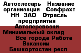 Автослесарь › Название организации ­ Совфрахт-НН, ЗАО › Отрасль предприятия ­ Автоперевозки › Минимальный оклад ­ 20 000 - Все города Работа » Вакансии   . Башкортостан респ.,Баймакский р-н